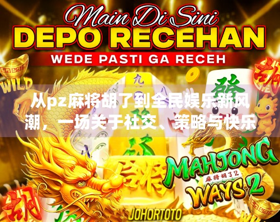 从pz麻将胡了到全民娱乐新风潮，一场关于社交、策略与快乐的全民狂欢