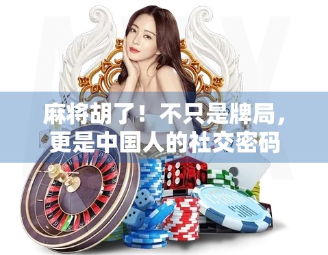 麻将胡了！不只是牌局，更是中国人的社交密码