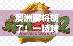 澳洲麻将胡了！一场跨越国界的牌桌狂欢，藏着怎样的文化密码？