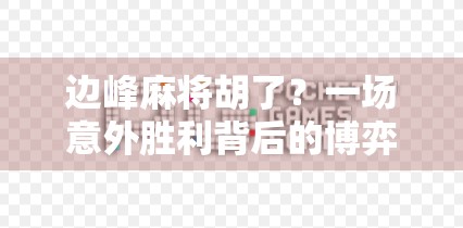 边峰麻将胡了？一场意外胜利背后的博弈智慧与人生启示