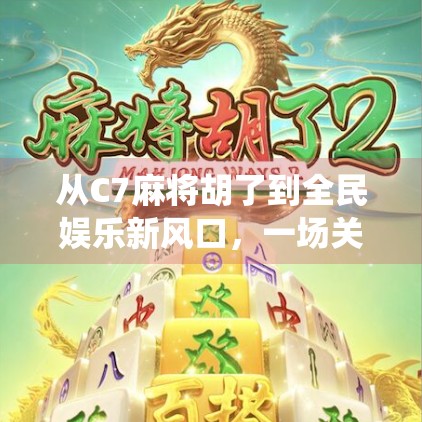 从C7麻将胡了到全民娱乐新风口，一场关于数字与传统的奇妙碰撞