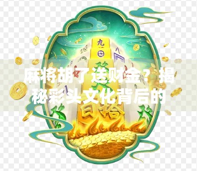麻将胡了送财金？揭秘彩头文化背后的财富密码与社交玄机！
