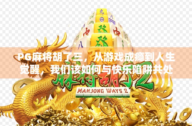 PG麻将胡了三，从游戏成瘾到人生觉醒，我们该如何与快乐陷阱共处？