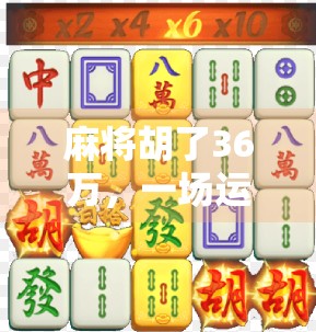 麻将胡了36万，一场运气背后的财富密码与人性考验