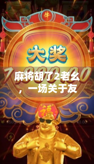 麻将胡了2老幺，一场关于友情、成长与人生智慧的牌局之旅