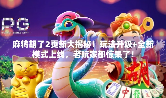麻将胡了2更新大揭秘！玩法升级+全新模式上线，老玩家都惊呆了！