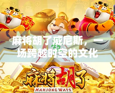 麻将胡了威尼斯，一场跨越时空的文化碰撞与创意狂欢