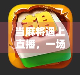 当麻将遇上直播，一场全民参与的胡牌狂欢如何改变我们的娱乐方式？
