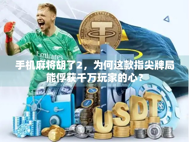 手机麻将胡了2，为何这款指尖牌局能俘获千万玩家的心？