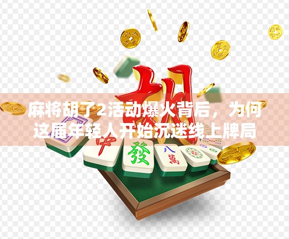 麻将胡了2活动爆火背后，为何这届年轻人开始沉迷线上牌局？