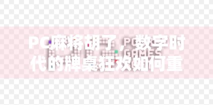PC麻将胡了，数字时代的牌桌狂欢如何重塑我们的社交方式？