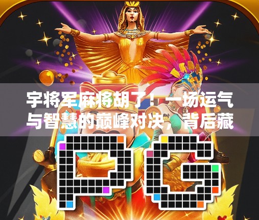 宇将军麻将胡了！一场运气与智慧的巅峰对决，背后藏着多少人生哲理？