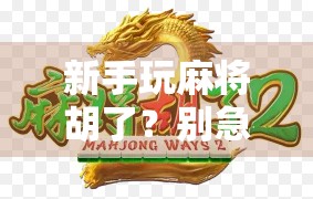 新手玩麻将胡了？别急，这波幸运背后藏着你必须知道的3个真相！