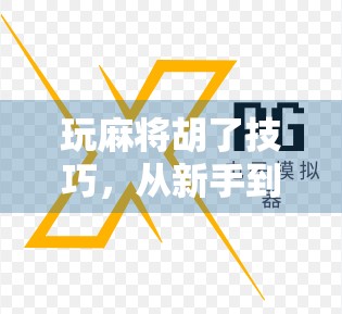 玩麻将胡了技巧，从新手到高手的5大必学秘籍，让你每局都稳赢！