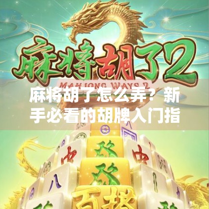 麻将胡了怎么弄？新手必看的胡牌入门指南，从零基础到秒懂规则！