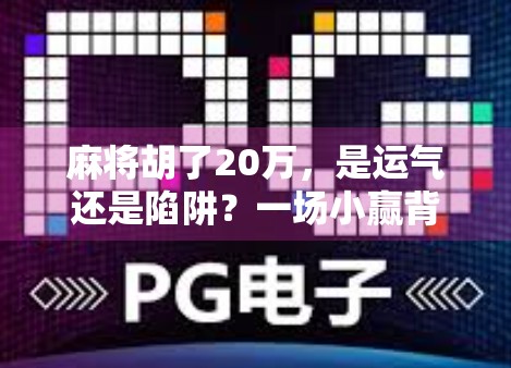 麻将胡了20万，是运气还是陷阱？一场小赢背后的真相