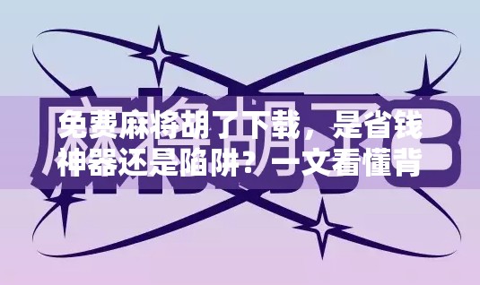 免费麻将胡了下载，是省钱神器还是陷阱？一文看懂背后真相！