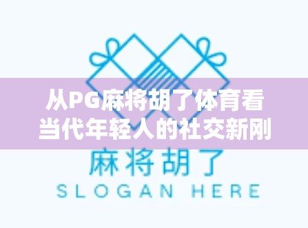 从PG麻将胡了体育看当代年轻人的社交新刚需,娱乐、竞技与情绪价值的三重奏