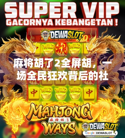 麻将胡了2全屏胡，一场全民狂欢背后的社交密码与数字娱乐新生态