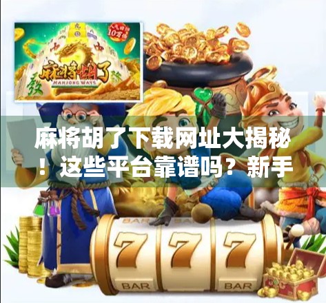 麻将胡了下载网址大揭秘！这些平台靠谱吗？新手必看避坑指南！