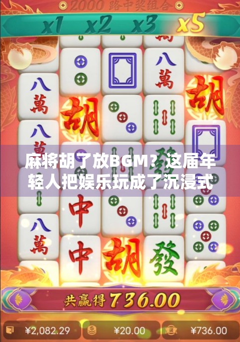 麻将胡了放BGM？这届年轻人把娱乐玩成了沉浸式仪式感！