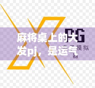 麻将桌上的大发pj，是运气还是玄学？揭秘你胡牌背后的真相！