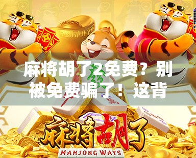 麻将胡了2免费？别被免费骗了！这背后藏着的真相你得知道！