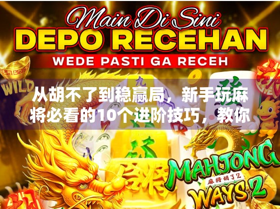从胡不了到稳赢局，新手玩麻将必看的10个进阶技巧，教你轻松上手、快速胡牌！