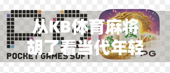 从KB体育麻将胡了看当代年轻人的社交新密码，打牌不是娱乐，是情绪出口