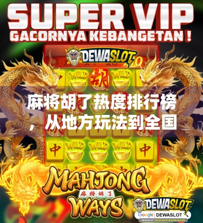 麻将胡了热度排行榜，从地方玩法到全国爆款，谁才是真正的牌坛顶流？