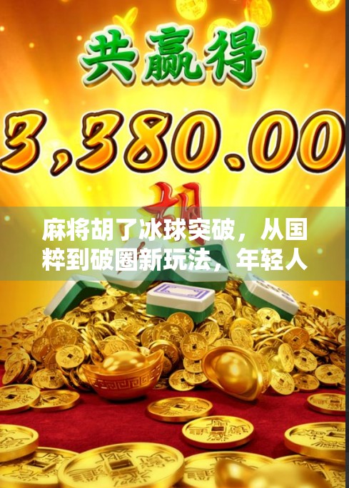 麻将胡了冰球突破，从国粹到破圈新玩法，年轻人为何爱上了这股混搭风？