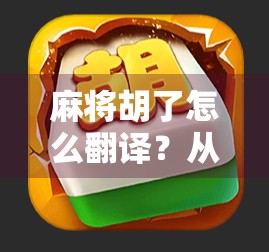 麻将胡了怎么翻译？从文化符号到全球语言的奇妙旅程
