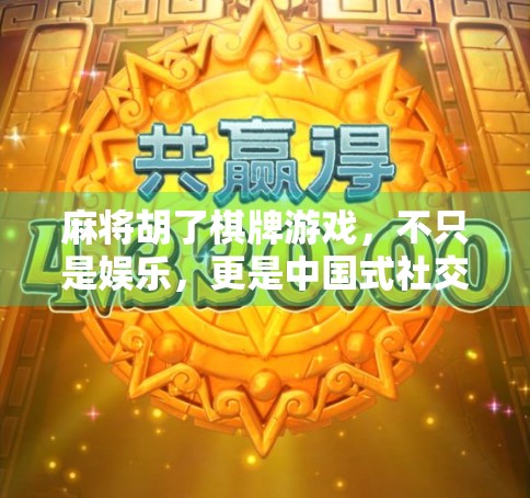 麻将胡了棋牌游戏,不只是娱乐,更是中国式社交的千年密码