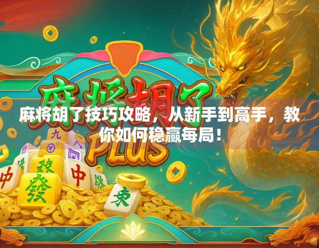 麻将胡了技巧攻略，从新手到高手，教你如何稳赢每局！