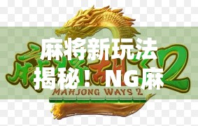 麻将新玩法揭秘！NG麻将胡了规则全解析，新手也能秒变高手！