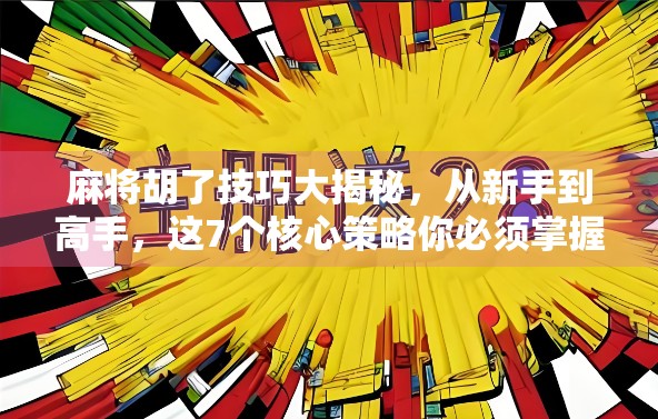 麻将胡了技巧大揭秘，从新手到高手，这7个核心策略你必须掌握！
