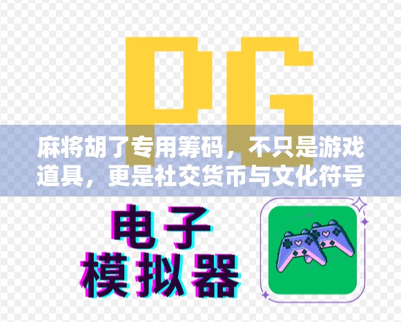 麻将胡了专用筹码，不只是游戏道具，更是社交货币与文化符号