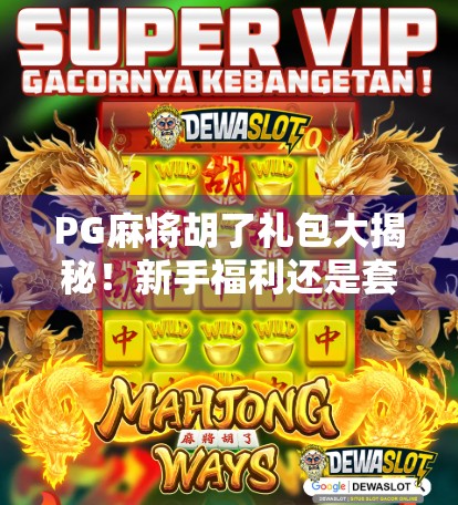 PG麻将胡了礼包大揭秘！新手福利还是套路陷阱？看完再领不亏！