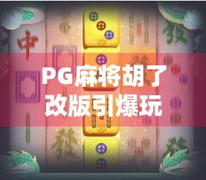 PG麻将胡了改版引爆玩家热议，传统玩法如何在创新中焕发新生？