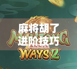 麻将胡了进阶技巧，从新手到高手，只需掌握这5个核心策略！