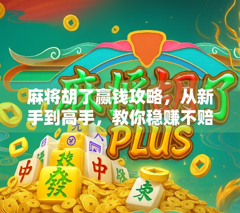 麻将胡了赢钱攻略，从新手到高手，教你稳赚不赔的实战秘籍！