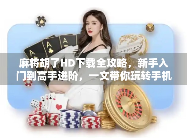 麻将胡了HD下载全攻略，新手入门到高手进阶，一文带你玩转手机麻将新体验！