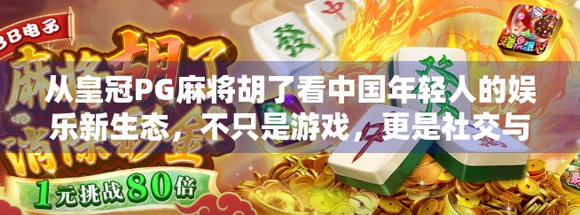 从皇冠PG麻将胡了看中国年轻人的娱乐新生态，不只是游戏，更是社交与情绪出口
