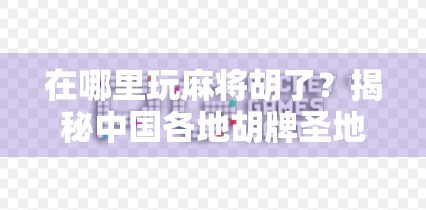 在哪里玩麻将胡了？揭秘中国各地胡牌圣地与隐藏玩法！