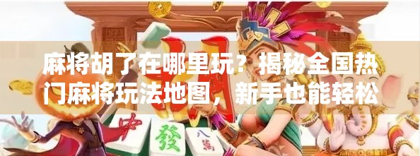 麻将胡了在哪里玩？揭秘全国热门麻将玩法地图，新手也能轻松上手！