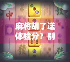 麻将胡了送体验分？别被免费套路了！新手必看避坑指南！