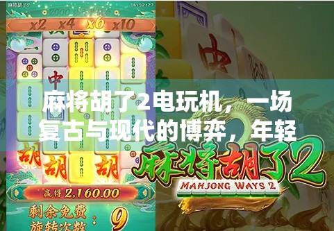 麻将胡了2电玩机，一场复古与现代的博弈，年轻人为何沉迷其中？