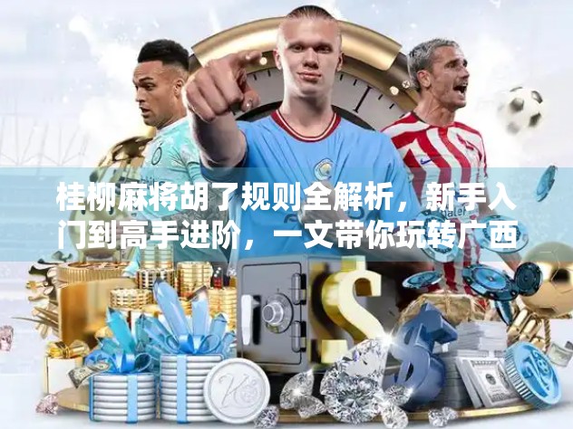 桂柳麻将胡了规则全解析，新手入门到高手进阶，一文带你玩转广西特色麻将！