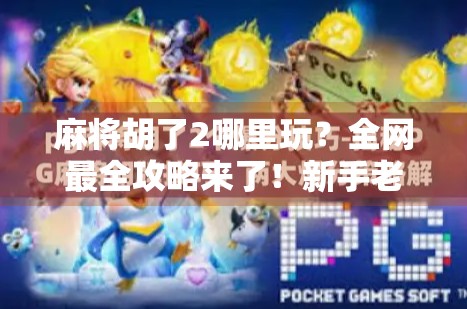 麻将胡了2哪里玩？全网最全攻略来了！新手老手都收藏！