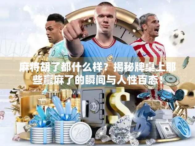 麻将胡了都什么样？揭秘牌桌上那些赢麻了的瞬间与人性百态！